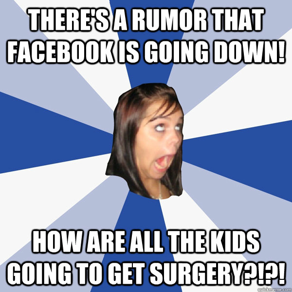 There's a rumor that facebook is going down! How are all the kids going to get surgery?!?!  Annoying Facebook Girl
