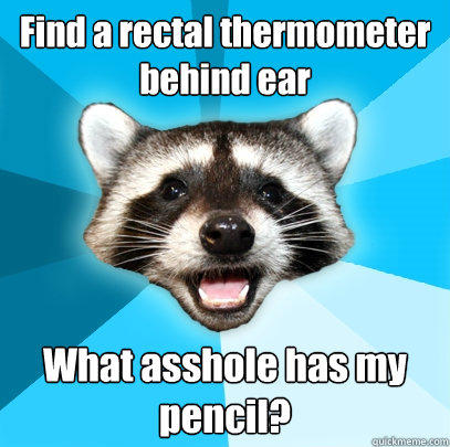 Find a rectal thermometer behind ear What asshole has my pencil?  Lame Pun Coon