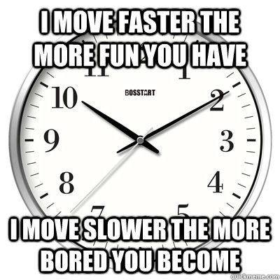 I move faster the more fun you have I move slower the more bored you become - I move faster the more fun you have I move slower the more bored you become  Scumbag clock