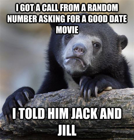 I got a call from a random number asking for a good date movie I told him Jack and Jill  Confession Bear