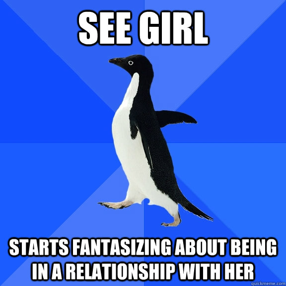 See girl Starts fantasizing about being in a relationship with her  Socially Awkward Penguin