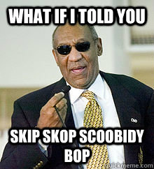 what if i told you skip skop scoobidy bop - what if i told you skip skop scoobidy bop  Matrix Bill Cosby