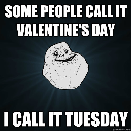 some people call it valentine's day i call it tuesday  Forever Alone