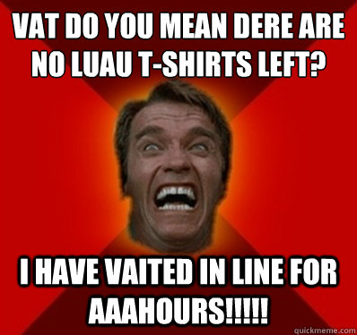 VAT DO YOU MEAN DERE ARE NO LUAU T-SHIRTS LEFT? I HAVE VAITED IN LINE FOR AAAHOURS!!!!! - VAT DO YOU MEAN DERE ARE NO LUAU T-SHIRTS LEFT? I HAVE VAITED IN LINE FOR AAAHOURS!!!!!  Angry Arnold