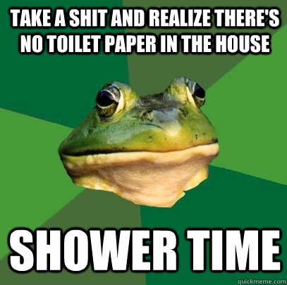 Take a shit and realize there's no toilet paper in the house Shower time  Foul Bachelor Frog