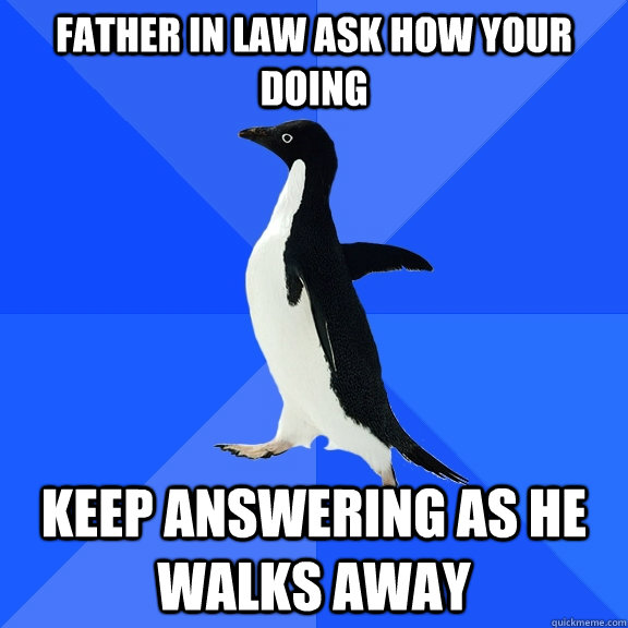 father in law ask how your doing keep answering as he walks away  Socially Awkward Penguin
