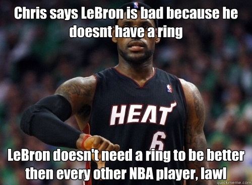 Chris says LeBron is bad because he doesnt have a ring LeBron doesn't need a ring to be better then every other NBA player, lawl   Lebron James