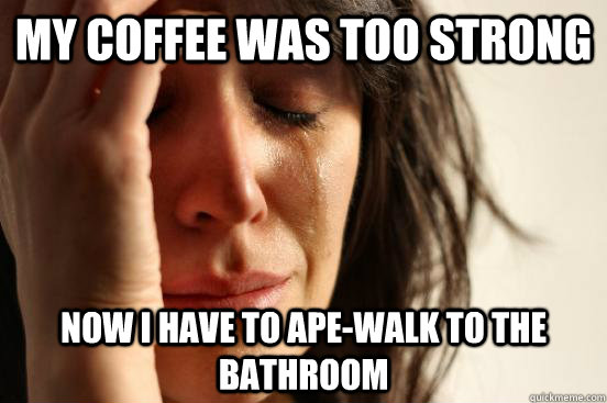 My coffee was too strong Now I have to ape-walk to the bathroom  First World Problems