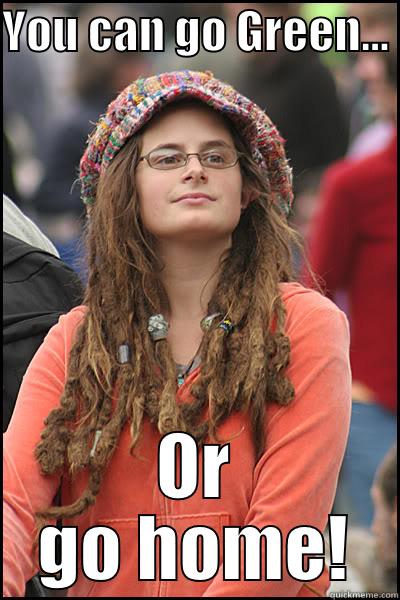 YOU CAN GO GREEN...  OR GO HOME! College Liberal