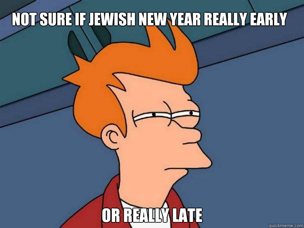 Not sure if Jewish New year really early Or really late  Futurama Fry