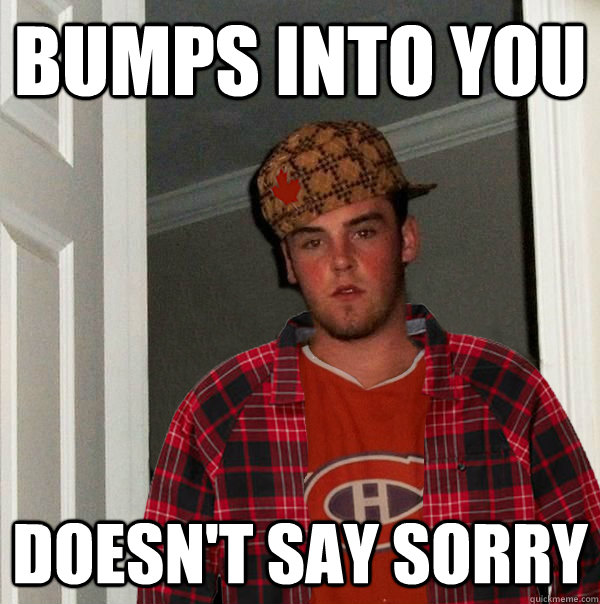 Bumps into you doesn't say sorry  