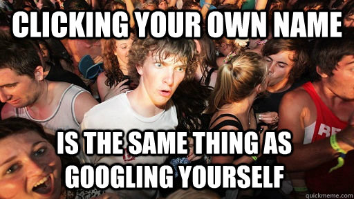 Clicking your own name Is the same thing as googling yourself  Sudden Clarity Clarence