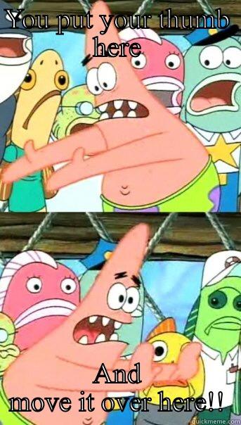 Patrick is cray cray - YOU PUT YOUR THUMB HERE AND MOVE IT OVER HERE!! Push it somewhere else Patrick