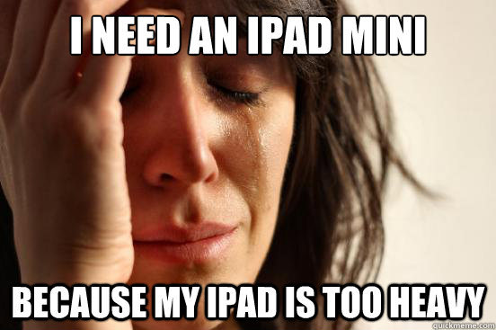 I need an ipad mini because my ipad is too heavy  First World Problems