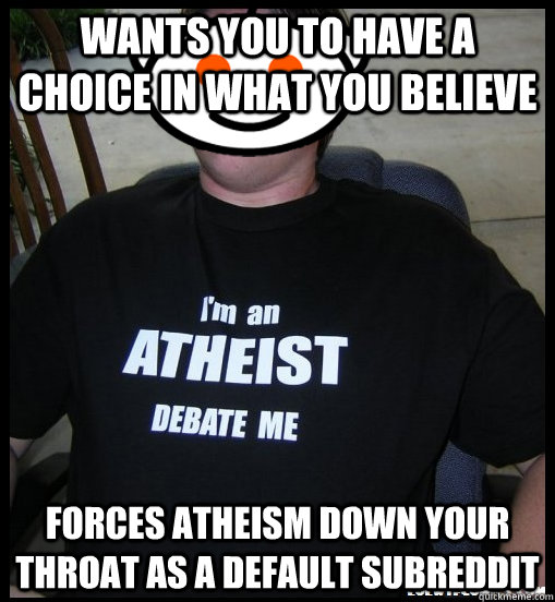Wants you to have a choice in what you believe Forces Atheism down your throat as a default subreddit - Wants you to have a choice in what you believe Forces Atheism down your throat as a default subreddit  Scumbag Atheist Redditors