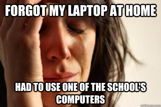 forgot my laptop at home had to use one of the school's computers  First World Problems