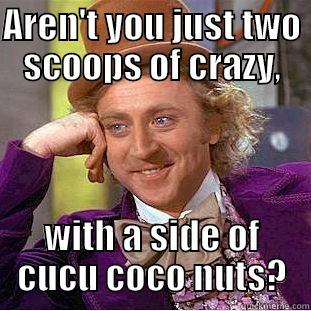 AREN'T YOU JUST TWO SCOOPS OF CRAZY, WITH A SIDE OF CUCU COCO NUTS? Condescending Wonka