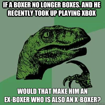 if a boxer no longer boxes. And he recently took up playing xbox Would that make him an 
ex-boxer who is also an x-boxer?  Philosorapter