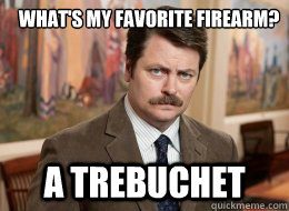 What's my favorite firearm?
 A trebuchet  Ron Swanson