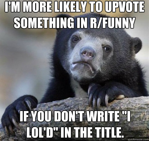 I'M MORE LIKELY TO UPVOTE SOMETHING IN R/FUNNY IF YOU DON'T WRITE 