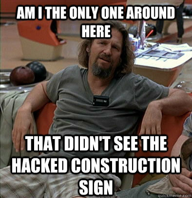 Am I the only one around here that didn't see the hacked construction sign  The Dude