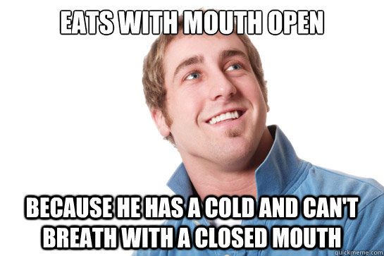 Eats with mouth open because he has a cold and can't breath with a closed mouth  