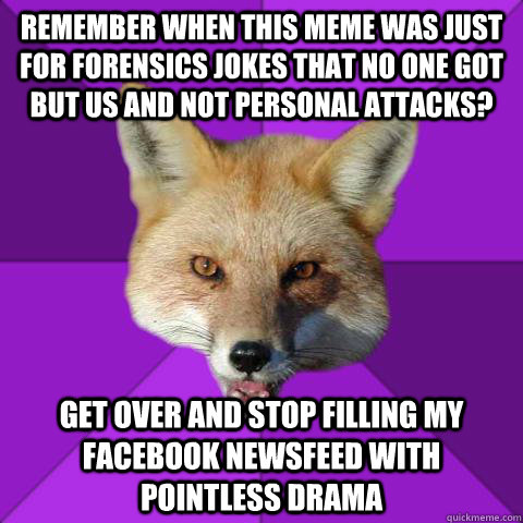 Remember when this meme was just for forensics jokes that no one got but us and not personal attacks? get over and stop filling my facebook newsfeed with pointless drama - Remember when this meme was just for forensics jokes that no one got but us and not personal attacks? get over and stop filling my facebook newsfeed with pointless drama  Forensics Fox