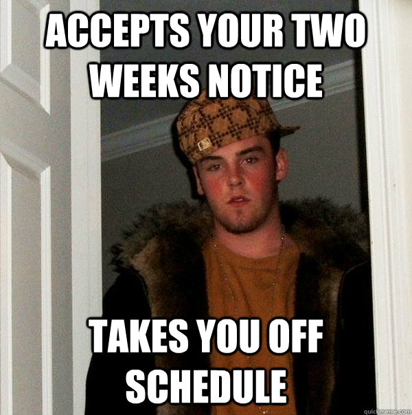 accepts your two weeks notice takes you off schedule   Scumbag Steve