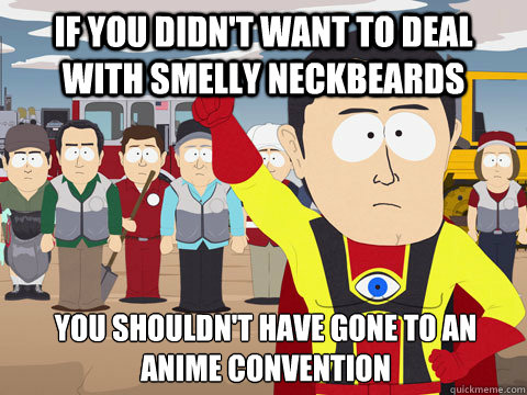 if you didn't want to deal with smelly neckbeards you shouldn't have gone to an anime convention - if you didn't want to deal with smelly neckbeards you shouldn't have gone to an anime convention  Captain Hindsight