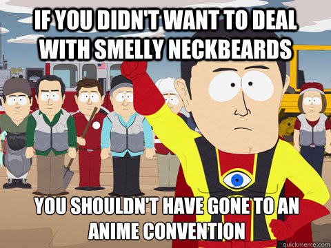 if you didn't want to deal with smelly neckbeards you shouldn't have gone to an anime convention  Captain Hindsight