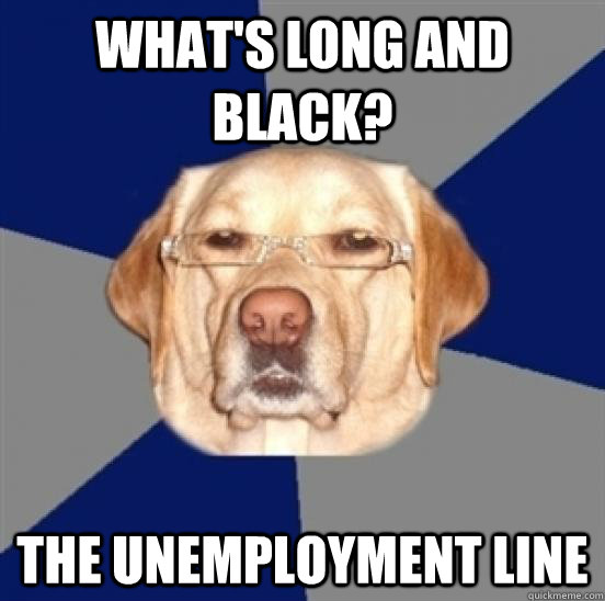 What's long and black? The unemployment line  Racist Dog