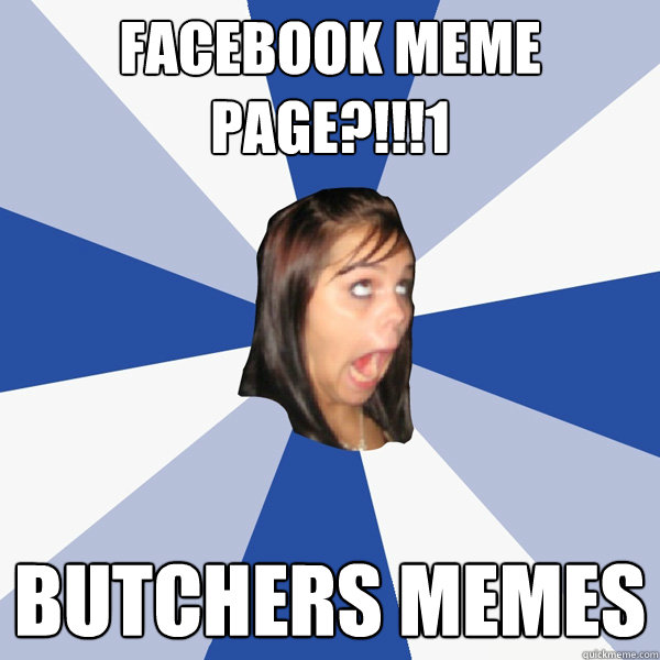 Facebook meme page?!!!1 Butchers memes  Annoying Facebook Girl