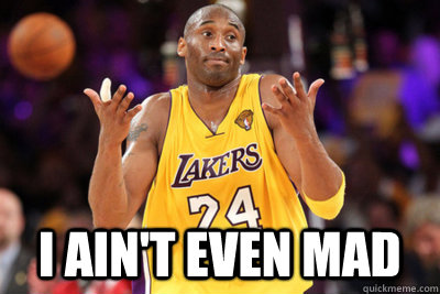 I ain't even mad.