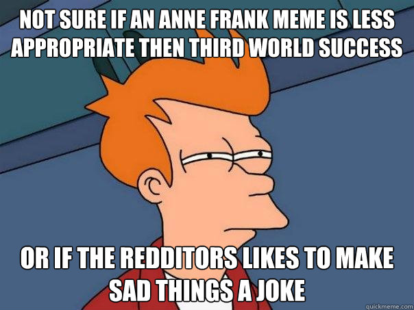 not sure if an anne frank meme is less appropriate then third world success   or if the redditors likes to make sad things a joke - not sure if an anne frank meme is less appropriate then third world success   or if the redditors likes to make sad things a joke  Futurama Fry