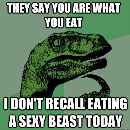 They say you are what you eat I don't recall eating a sexy beast today - They say you are what you eat I don't recall eating a sexy beast today  Philosoraptor