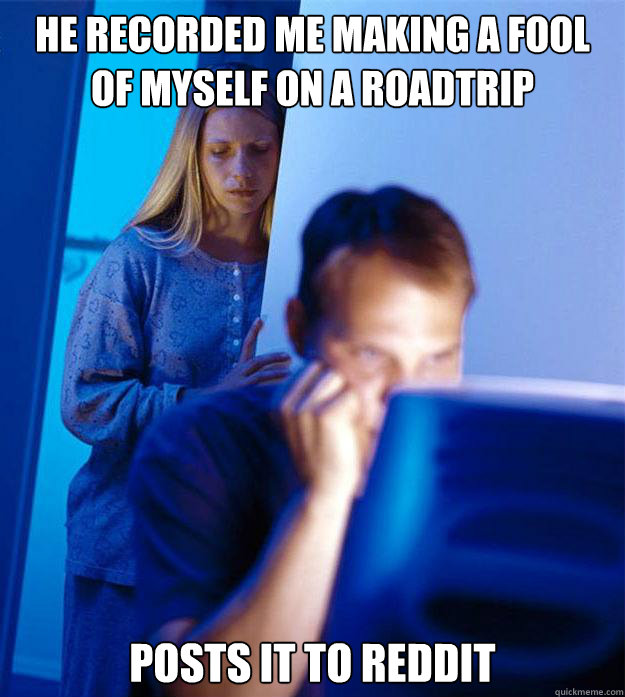 He recorded me making a fool of myself on a roadtrip Posts it to reddit  Redditors Wife