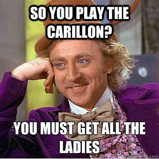 So you play the carillon? You must get all the ladies
  Psychotic Willy Wonka