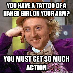 You have a tattoo of a naked girl on your arm? You must get so much action  Condescending Wonka