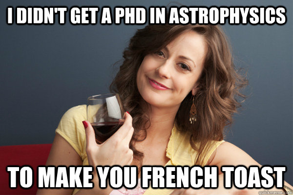 I didn't get a phd in astrophysics to make you french toast  Forever Resentful Mother
