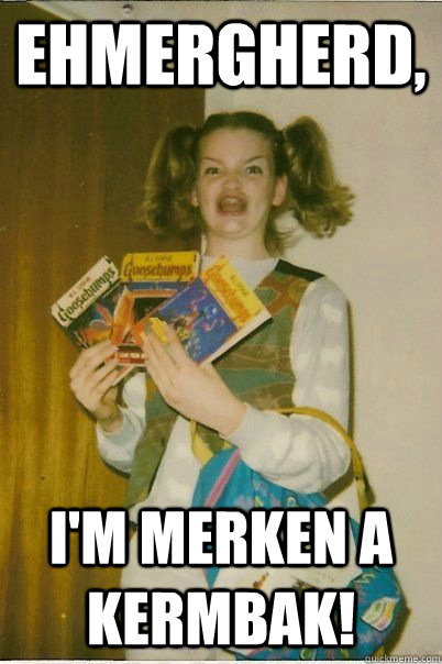 EHMERGHERD,  i'm merken a kermbak!   BERKS