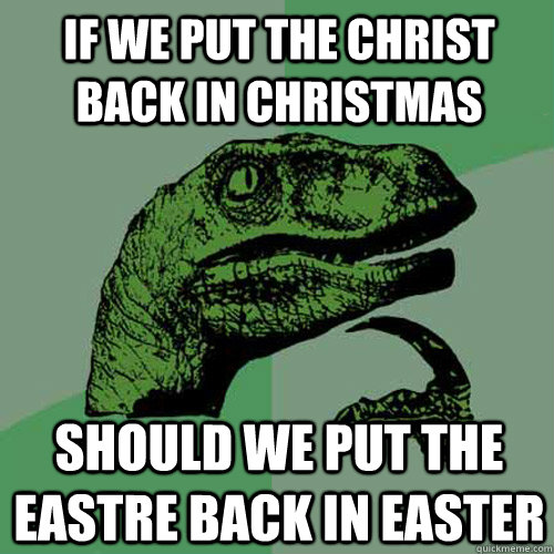 If we put the Christ back in Christmas Should we put the EAstre back in Easter  Philosoraptor