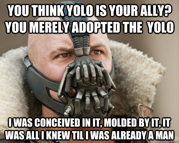 You think YOLO is your ally? you merely adopted the  YOLO I was conceived in it, molded by it, it was all i knew til i was already a man  Bane Connery