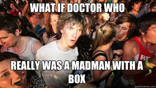 What if doctor who
 really was a madman with a box  Sudden Clarity Clarence