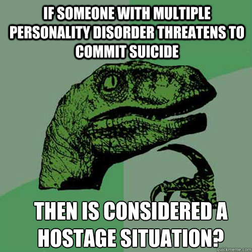 If someone with multiple personality disorder threatens to commit suicide Then is considered a hostage situation? - If someone with multiple personality disorder threatens to commit suicide Then is considered a hostage situation?  Misc