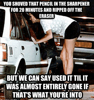 you shoved that pencil in the sharpener for 20 minutes and ripped off the eraser But we can say used it til it was almost entirely gone if that's what you're into - you shoved that pencil in the sharpener for 20 minutes and ripped off the eraser But we can say used it til it was almost entirely gone if that's what you're into  Karma Whore