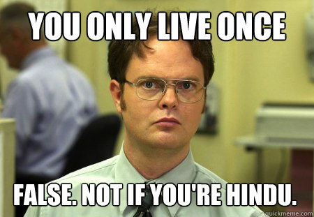 You only live once False. Not if you're Hindu.  Dwight