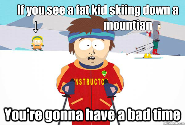     If you see a fat kid skiing down a ↓                              mountian You're gonna have a bad time  Super Cool Ski Instructor