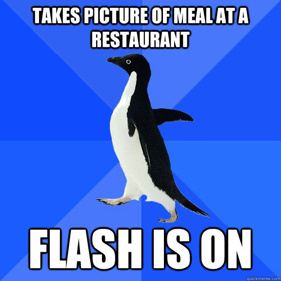 Takes picture of meal at a restaurant  Flash is on  Socially Awkward Penguin