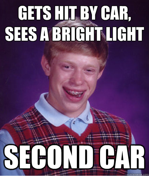 gets hit by car,
sees a bright light second car  Bad Luck Brian