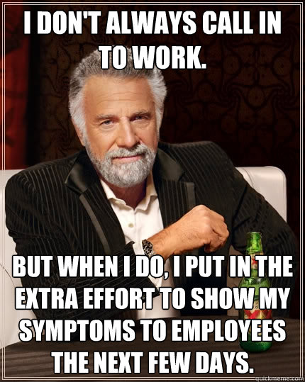 I don't always call in to work. but when i do, i put in the extra effort to show my symptoms to employees the next few days. - I don't always call in to work. but when i do, i put in the extra effort to show my symptoms to employees the next few days.  The Most Interesting Man In The World